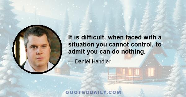 It is difficult, when faced with a situation you cannot control, to admit you can do nothing.