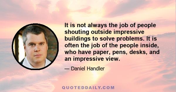 It is not always the job of people shouting outside impressive buildings to solve problems. It is often the job of the people inside, who have paper, pens, desks, and an impressive view.