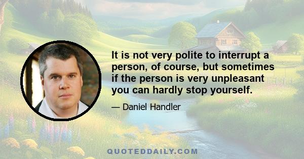 It is not very polite to interrupt a person, of course, but sometimes if the person is very unpleasant you can hardly stop yourself.