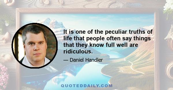 It is one of the peculiar truths of life that people often say things that they know full well are ridiculous.