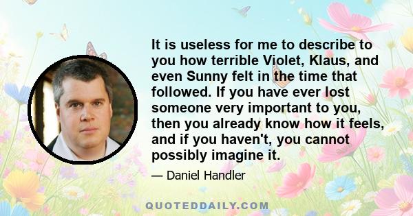 It is useless for me to describe to you how terrible Violet, Klaus, and even Sunny felt in the time that followed. If you have ever lost someone very important to you, then you already know how it feels, and if you