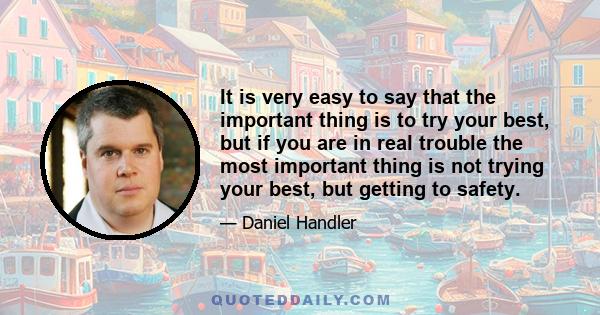 It is very easy to say that the important thing is to try your best, but if you are in real trouble the most important thing is not trying your best, but getting to safety.