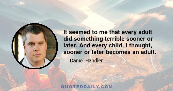 It seemed to me that every adult did something terrible sooner or later. And every child, I thought, sooner or later becomes an adult.