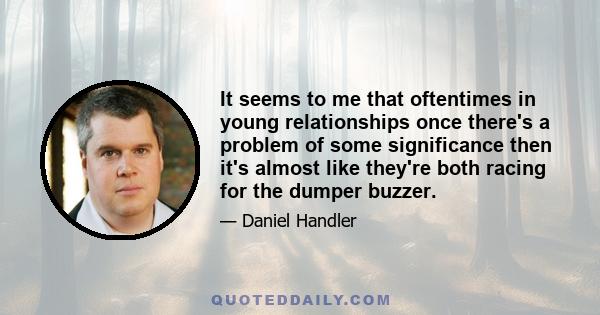 It seems to me that oftentimes in young relationships once there's a problem of some significance then it's almost like they're both racing for the dumper buzzer.