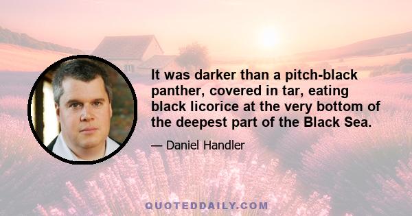 It was darker than a pitch-black panther, covered in tar, eating black licorice at the very bottom of the deepest part of the Black Sea.