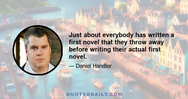 Just about everybody has written a first novel that they throw away before writing their actual first novel.