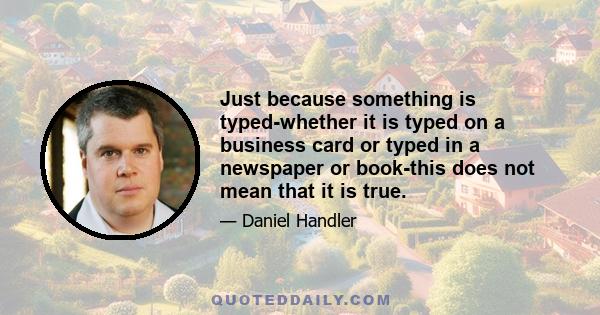 Just because something is typed-whether it is typed on a business card or typed in a newspaper or book-this does not mean that it is true.