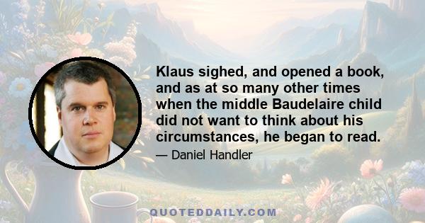 Klaus sighed, and opened a book, and as at so many other times when the middle Baudelaire child did not want to think about his circumstances, he began to read.