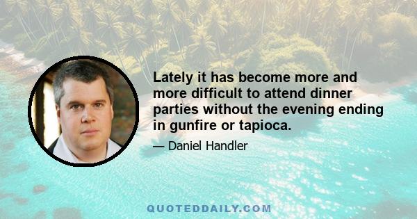 Lately it has become more and more difficult to attend dinner parties without the evening ending in gunfire or tapioca.