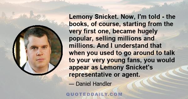 Lemony Snicket. Now, I'm told - the books, of course, starting from the very first one, became hugely popular, selling millions and millions. And I understand that when you used to go around to talk to your very young