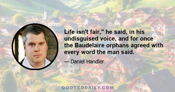 Life isn't fair, he said, in his undisguised voice, and for once the Baudelaire orphans agreed with every word the man said.