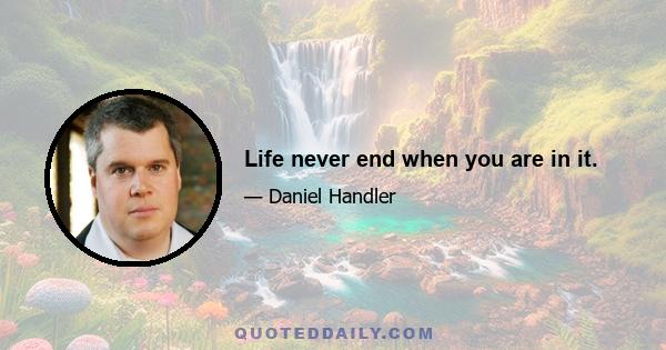 Life never end when you are in it.