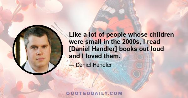 Like a lot of people whose children were small in the 2000s, I read [Daniel Handler] books out loud and I loved them.