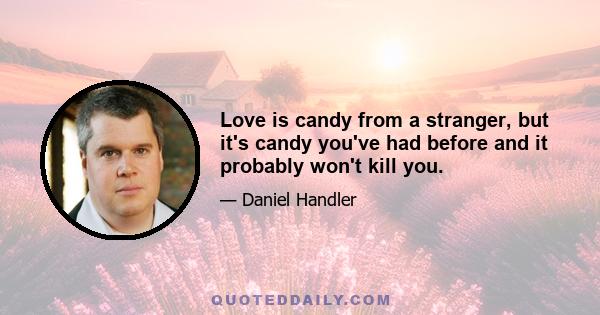 Love is candy from a stranger, but it's candy you've had before and it probably won't kill you.