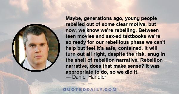 Maybe, generations ago, young people rebelled out of some clear motive, but now, we know we're rebelling. Between teen movies and sex-ed textbooks we're so ready for our rebellious phase we can't help but feel it's