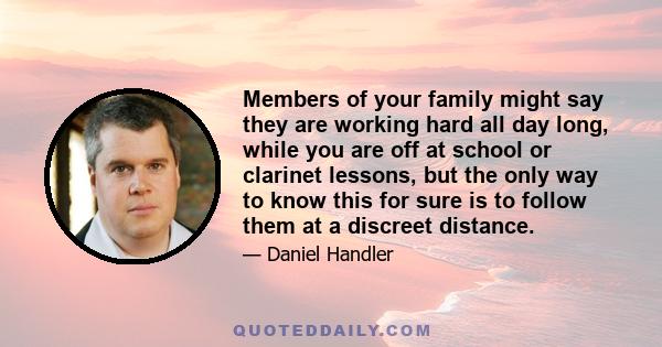 Members of your family might say they are working hard all day long, while you are off at school or clarinet lessons, but the only way to know this for sure is to follow them at a discreet distance.