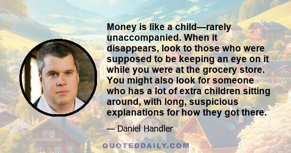 Money is like a child—rarely unaccompanied. When it disappears, look to those who were supposed to be keeping an eye on it while you were at the grocery store. You might also look for someone who has a lot of extra