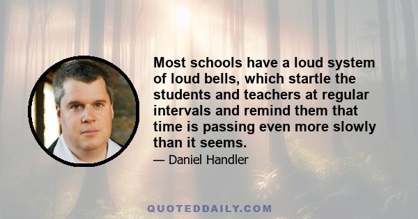 Most schools have a loud system of loud bells, which startle the students and teachers at regular intervals and remind them that time is passing even more slowly than it seems.