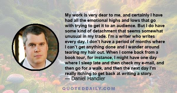 My work is very dear to me, and certainly I have had all the emotional highs and lows that go with trying to get it to an audience. But I do have some kind of detachment that seems somewhat unusual in my trade. I'm a