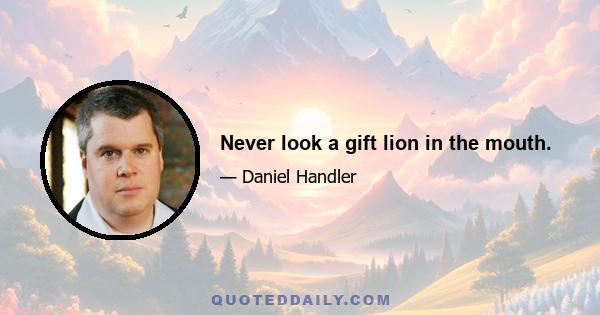 Never look a gift lion in the mouth.