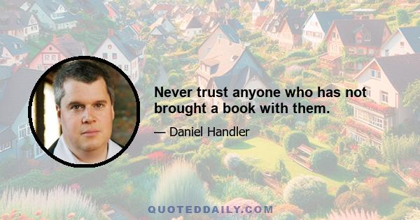 Never trust anyone who has not brought a book with them.