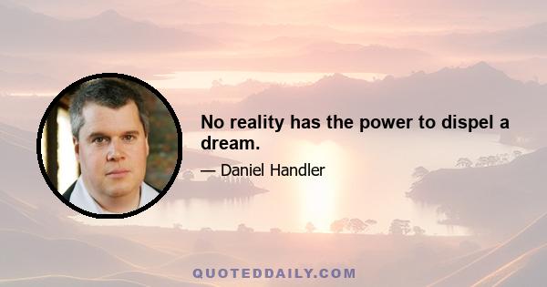 No reality has the power to dispel a dream.