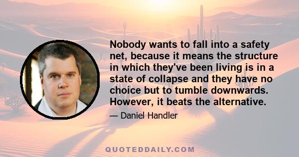 Nobody wants to fall into a safety net, because it means the structure in which they've been living is in a state of collapse and they have no choice but to tumble downwards. However, it beats the alternative.