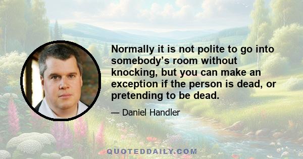 Normally it is not polite to go into somebody’s room without knocking, but you can make an exception if the person is dead, or pretending to be dead.