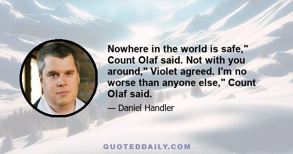 Nowhere in the world is safe, Count Olaf said. Not with you around, Violet agreed. I'm no worse than anyone else, Count Olaf said.