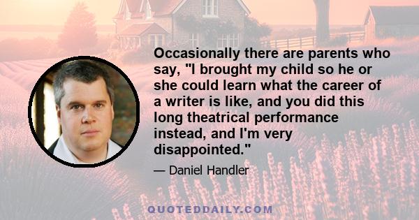 Occasionally there are parents who say, I brought my child so he or she could learn what the career of a writer is like, and you did this long theatrical performance instead, and I'm very disappointed.