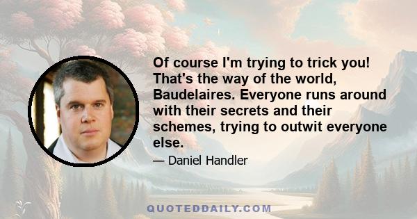 Of course I'm trying to trick you! That's the way of the world, Baudelaires. Everyone runs around with their secrets and their schemes, trying to outwit everyone else.