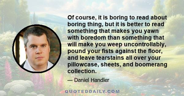 Of course, it is boring to read about boring thing, but it is better to read something that makes you yawn with boredom than something that will make you weep uncontrollably, pound your fists against the floor, and