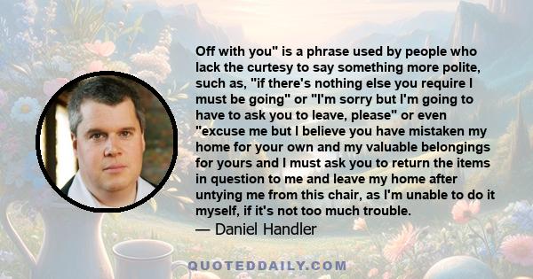 Off with you is a phrase used by people who lack the curtesy to say something more polite, such as, if there's nothing else you require I must be going or I'm sorry but I'm going to have to ask you to leave, please or