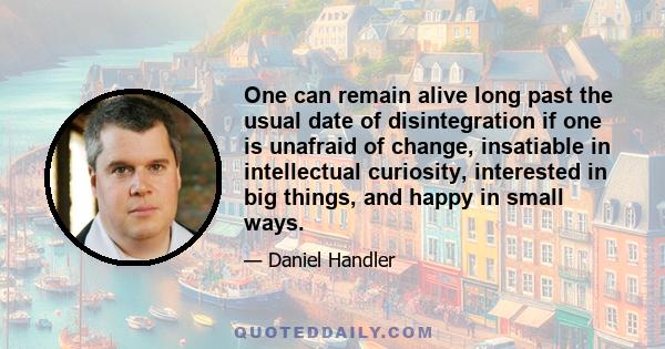 One can remain alive long past the usual date of disintegration if one is unafraid of change, insatiable in intellectual curiosity, interested in big things, and happy in small ways.