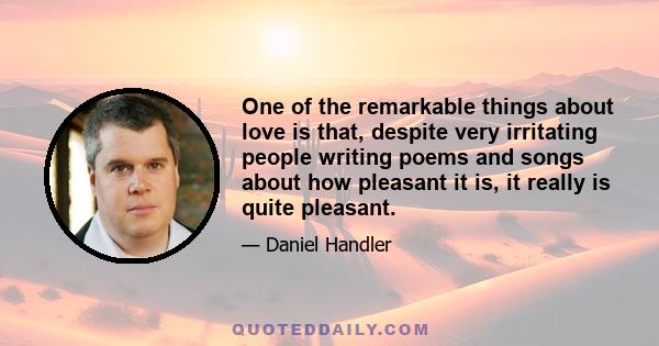 One of the remarkable things about love is that, despite very irritating people writing poems and songs about how pleasant it is, it really is quite pleasant.