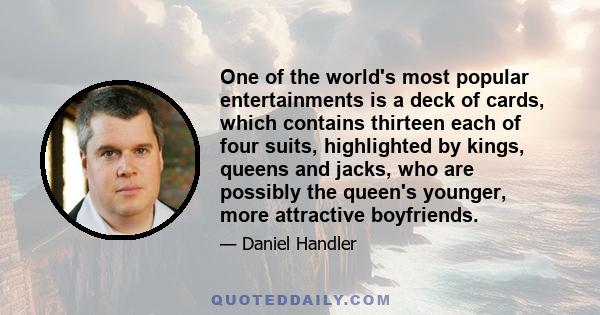 One of the world's most popular entertainments is a deck of cards, which contains thirteen each of four suits, highlighted by kings, queens and jacks, who are possibly the queen's younger, more attractive boyfriends.