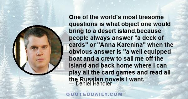 One of the world's most tiresome questions is what object one would bring to a desert island,because people always answer a deck of cards or Anna Karenina when the obvious answer is a well equipped boat and a crew to