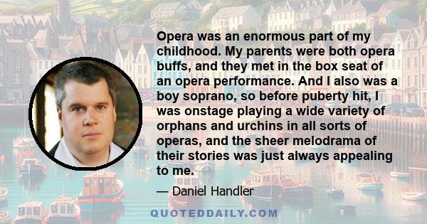 Opera was an enormous part of my childhood. My parents were both opera buffs, and they met in the box seat of an opera performance. And I also was a boy soprano, so before puberty hit, I was onstage playing a wide