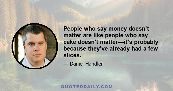 People who say money doesn’t matter are like people who say cake doesn’t matter—it’s probably because they’ve already had a few slices.