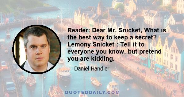 Reader: Dear Mr. Snicket, What is the best way to keep a secret? Lemony Snicket : Tell it to everyone you know, but pretend you are kidding.