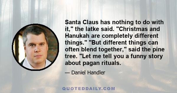 Santa Claus has nothing to do with it, the latke said. Christmas and Hanukah are completely different things. But different things can often blend together, said the pine tree. Let me tell you a funny story about pagan