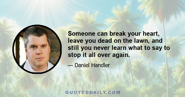 Someone can break your heart, leave you dead on the lawn, and still you never learn what to say to stop it all over again.