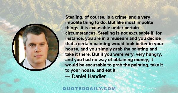 Stealing, of course, is a crime, and a very impolite thing to do. But like most impolite things, it is excusable under certain circumstances. Stealing is not excusable if, for instance, you are in a museum and you