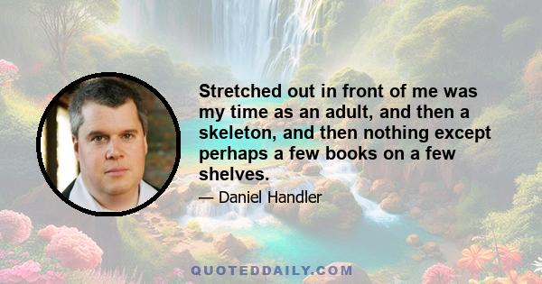 Stretched out in front of me was my time as an adult, and then a skeleton, and then nothing except perhaps a few books on a few shelves.