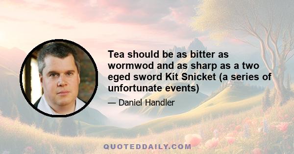 Tea should be as bitter as wormwod and as sharp as a two eged sword Kit Snicket (a series of unfortunate events)