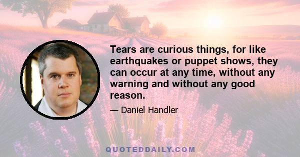 Tears are curious things, for like earthquakes or puppet shows, they can occur at any time, without any warning and without any good reason.