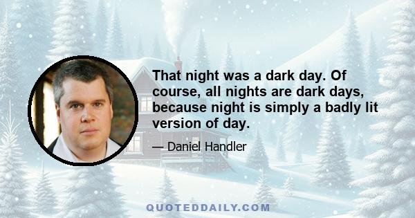 That night was a dark day. Of course, all nights are dark days, because night is simply a badly lit version of day.