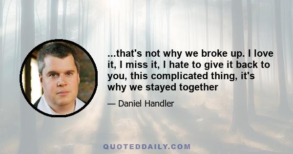 ...that's not why we broke up. I love it, I miss it, I hate to give it back to you, this complicated thing, it's why we stayed together