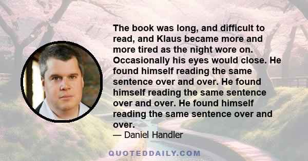 The book was long, and difficult to read, and Klaus became more and more tired as the night wore on. Occasionally his eyes would close. He found himself reading the same sentence over and over. He found himself reading