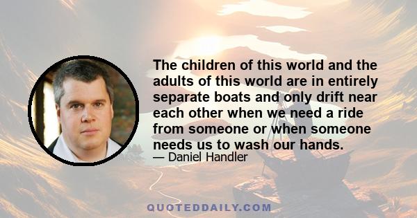 The children of this world and the adults of this world are in entirely separate boats and only drift near each other when we need a ride from someone or when someone needs us to wash our hands.